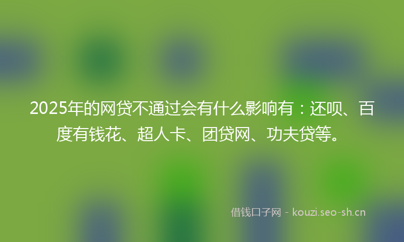 2025年的网贷不通过会有什么影响有：还呗、百度有钱花、超人卡、团贷网、功夫贷等。