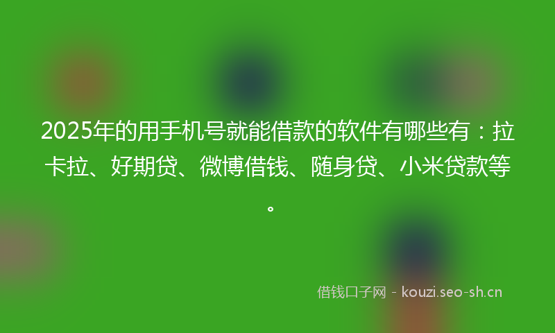 2025年的用手机号就能借款的软件有哪些有：拉卡拉、好期贷、微博借钱、随身贷、小米贷款等。
