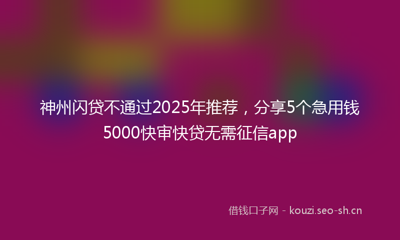 神州闪贷不通过2025年推荐，分享5个急用钱5000快审快贷无需征信app