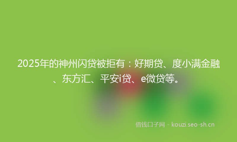 2025年的神州闪贷被拒有：好期贷、度小满金融、东方汇、平安i贷、e微贷等。