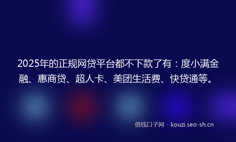 2025年的正规网贷平台都不下款了有：度小满金融、惠商贷、超人卡、美团生活费、快贷通等。