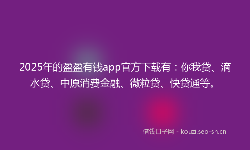 2025年的盈盈有钱app官方下载有：你我贷、滴水贷、中原消费金融、微粒贷、快贷通等。
