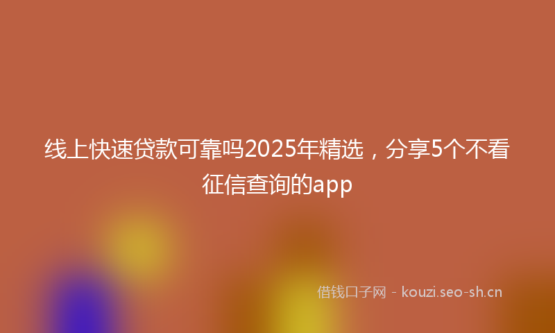 线上快速贷款可靠吗2025年精选，分享5个不看征信查询的app