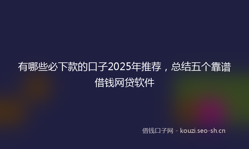 有哪些必下款的口子2025年推荐，总结五个靠谱借钱网贷软件