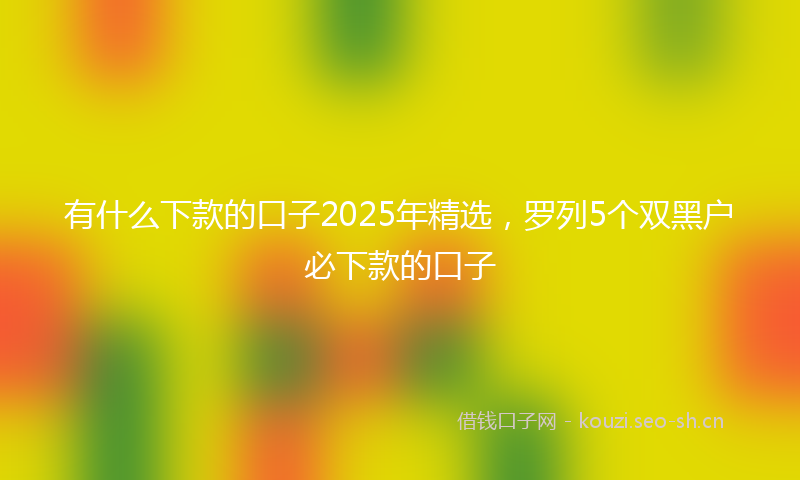 有什么下款的口子2025年精选，罗列5个双黑户必下款的口子