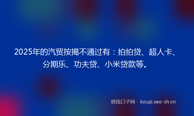 2025年的汽贸按揭不通过有：拍拍贷、超人卡、分期乐、功夫贷、小米贷款等。