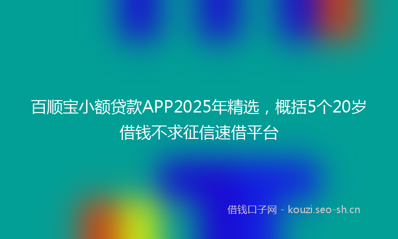 百顺宝小额贷款APP2025年精选，概括5个20岁借钱不求征信速借平台