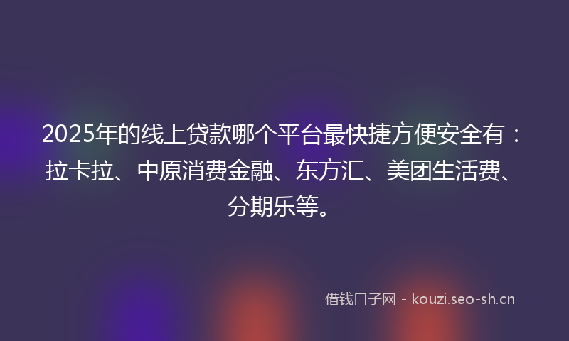 2025年的线上贷款哪个平台最快捷方便安全有：拉卡拉、中原消费金融、东方汇、美团生活费、分期乐等。