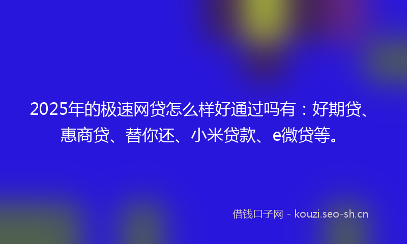2025年的极速网贷怎么样好通过吗有：好期贷、惠商贷、替你还、小米贷款、e微贷等。