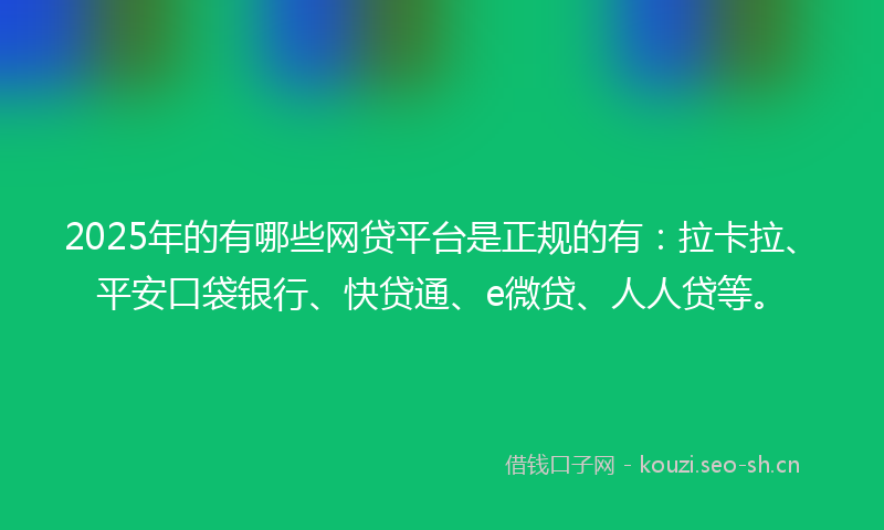 2025年的有哪些网贷平台是正规的有：拉卡拉、平安口袋银行、快贷通、e微贷、人人贷等。