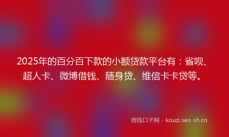 2025年的百分百下款的小额贷款平台有：省呗、超人卡、微博借钱、随身贷、维信卡卡贷等。