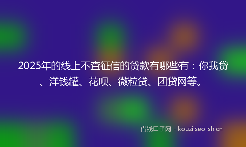 2025年的线上不查征信的贷款有哪些有：你我贷、洋钱罐、花呗、微粒贷、团贷网等。
