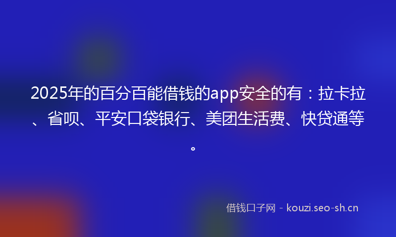2025年的百分百能借钱的app安全的有:拉卡拉、省呗、平安口袋银行、美团生活费、快贷通等。