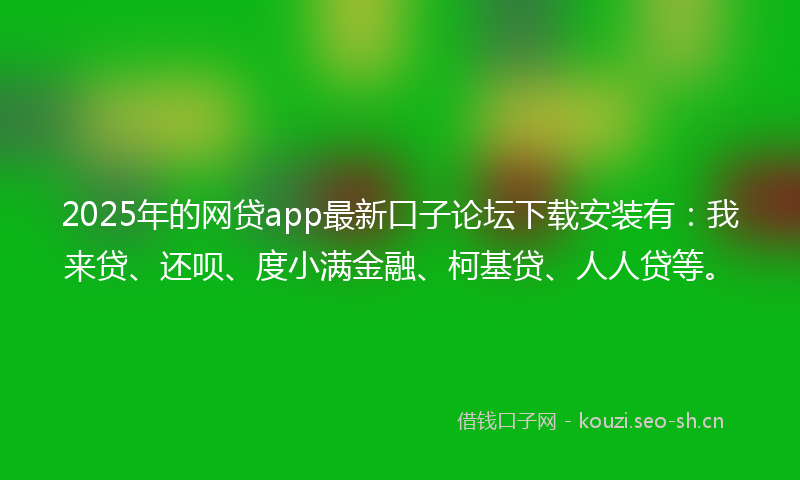 2025年的网贷app最新口子论坛下载安装有：我来贷、还呗、度小满金融、柯基贷、人人贷等。