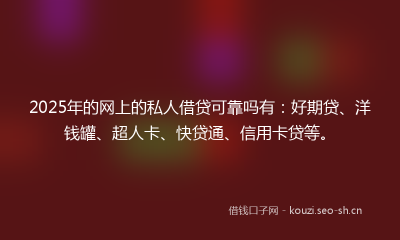 2025年的网上的私人借贷可靠吗有：好期贷、洋钱罐、超人卡、快贷通、信用卡贷等。