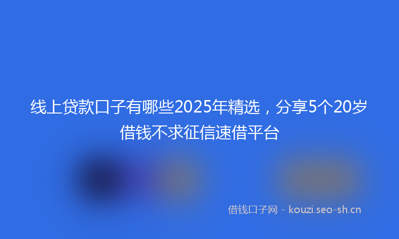 线上贷款口子有哪些2025年精选，分享5个20岁借钱不求征信速借平台