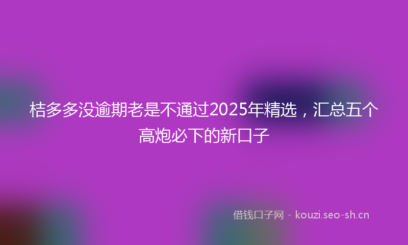 桔多多没逾期老是不通过2025年精选，汇总五个高炮必下的新口子