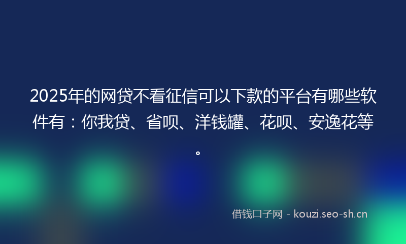 2025年的网贷不看征信可以下款的平台有哪些软件有：你我贷、省呗、洋钱罐、花呗、安逸花等。