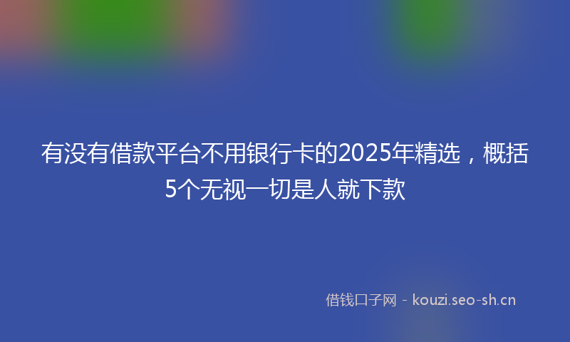 有没有借款平台不用银行卡的2025年精选，概括5个无视一切是人就下款