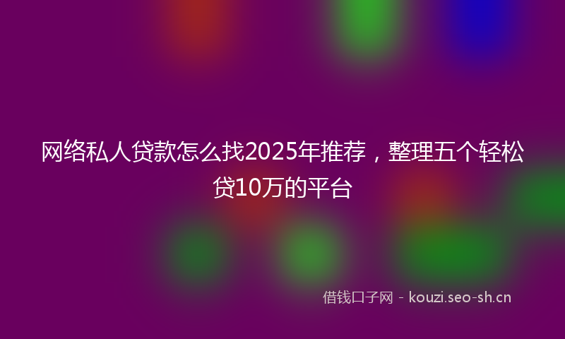 网络私人贷款怎么找2025年推荐，整理五个轻松贷10万的平台