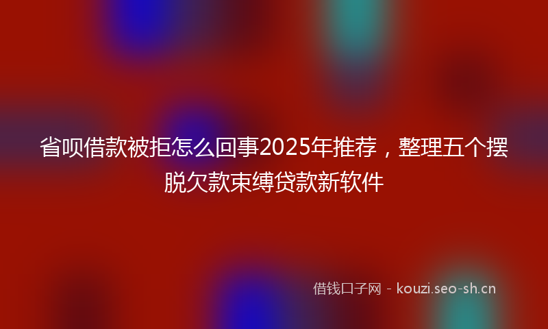 省呗借款被拒怎么回事2025年推荐，整理五个摆脱欠款束缚贷款新软件