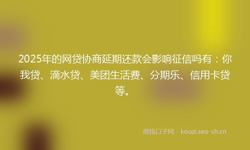 2025年的网贷协商延期还款会影响征信吗有：你我贷、滴水贷、美团生活费、分期乐、信用卡贷等。