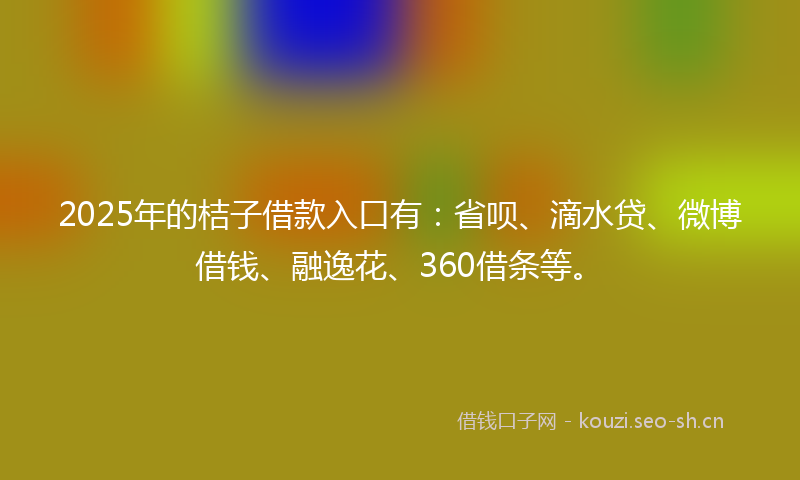 2025年的桔子借款入口有：省呗、滴水贷、微博借钱、融逸花、360借条等。