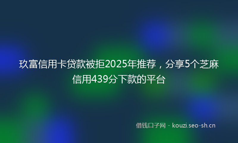 玖富信用卡贷款被拒2025年推荐，分享5个芝麻信用439分下款的平台