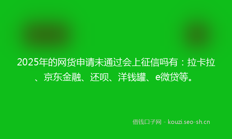 2025年的网货申请未通过会上征信吗有：拉卡拉、京东金融、还呗、洋钱罐、e微贷等。