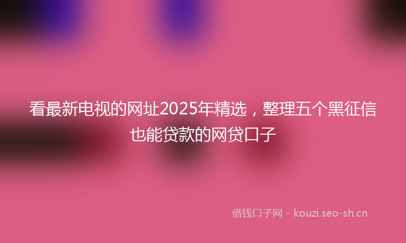 看最新电视的网址2025年精选，整理五个黑征信也能贷款的网贷口子