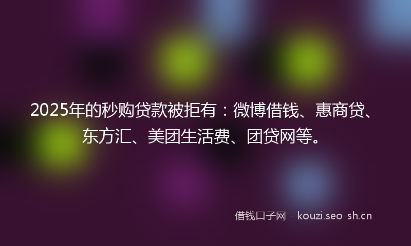 2025年的秒购贷款被拒有：微博借钱、惠商贷、东方汇、美团生活费、团贷网等。