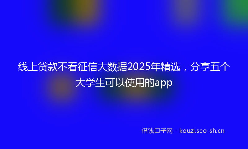 线上贷款不看征信大数据2025年精选，分享五个大学生可以使用的app