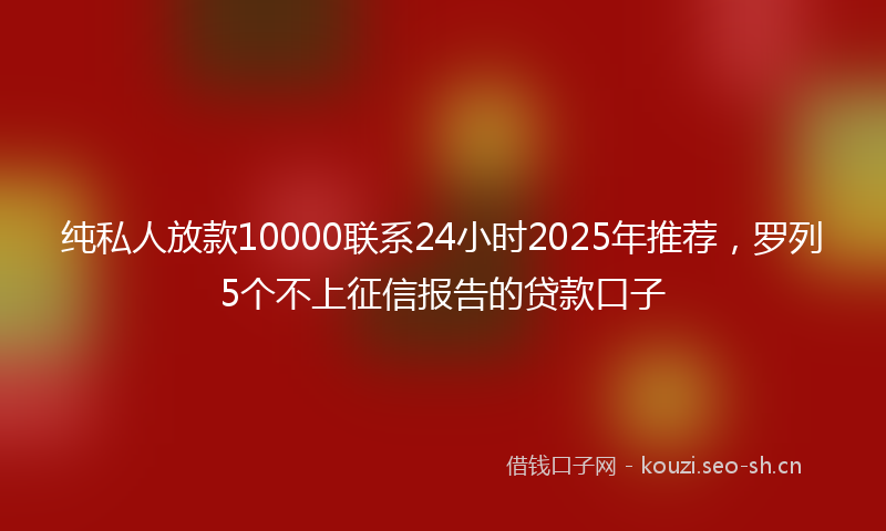 纯私人放款10000联系24小时2025年推荐，罗列5个不上征信报告的贷款口子