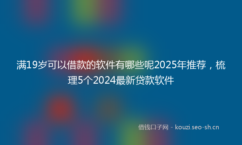 满19岁可以借款的软件有哪些呢2025年推荐，梳理5个2024最新贷款软件