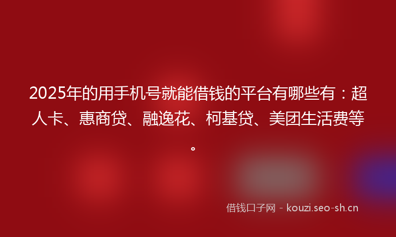 2025年的用手机号就能借钱的平台有哪些有：超人卡、惠商贷、融逸花、柯基贷、美团生活费等。