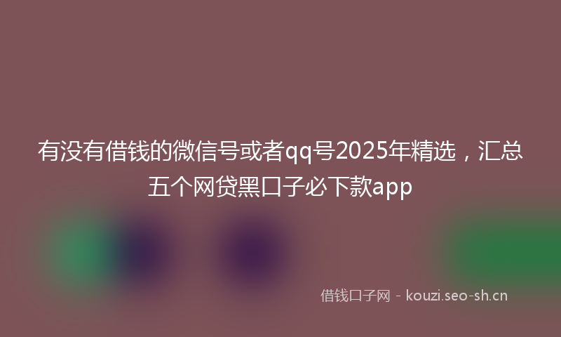 有没有借钱的微信号或者qq号2025年精选，汇总五个网贷黑口子必下款app