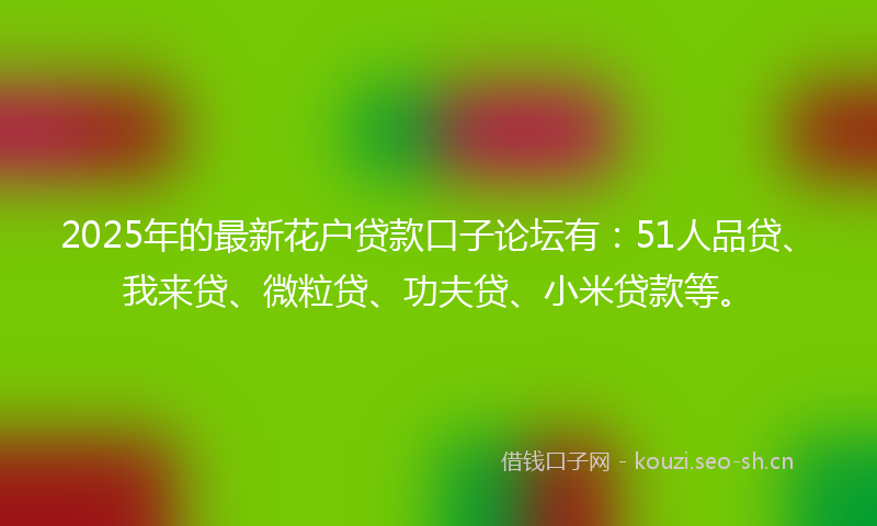 2025年的最新花户贷款口子论坛有:51人品贷、我来贷、微粒贷、功夫贷、小米贷款等。