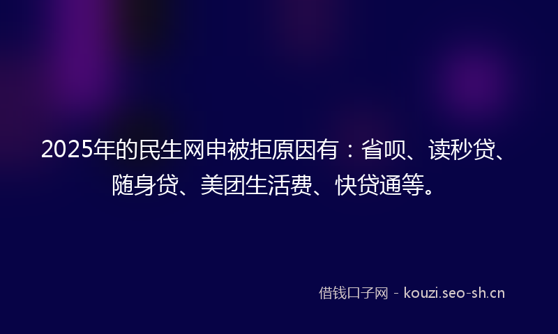 2025年的民生网申被拒原因有：省呗、读秒贷、随身贷、美团生活费、快贷通等。