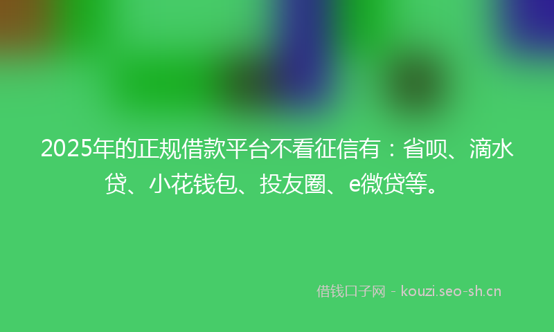 2025年的正规借款平台不看征信有：省呗、滴水贷、小花钱包、投友圈、e微贷等。