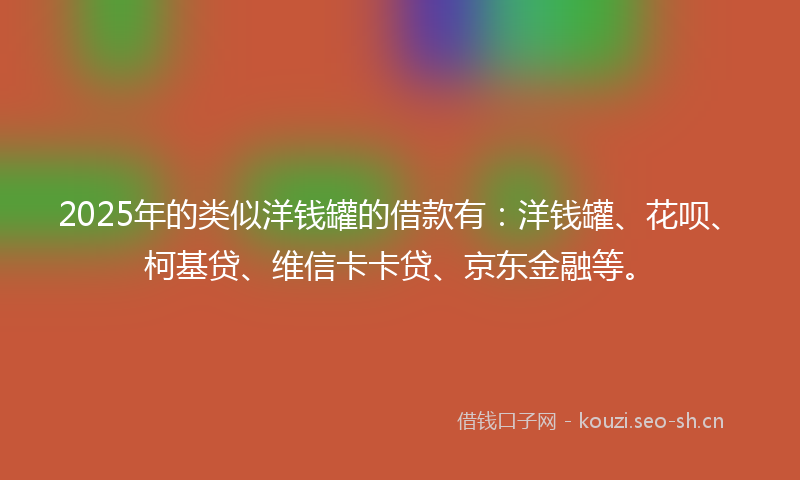 2025年的类似洋钱罐的借款有：洋钱罐、花呗、柯基贷、维信卡卡贷、京东金融等。