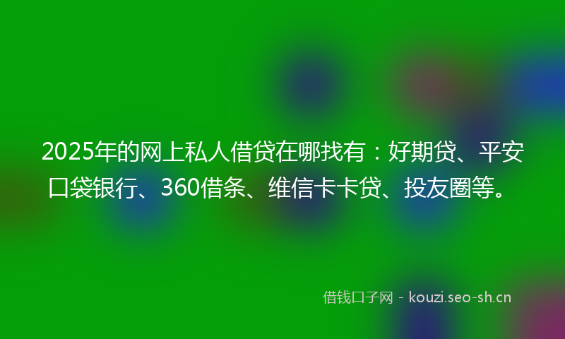 2025年的网上私人借贷在哪找有：好期贷、平安口袋银行、360借条、维信卡卡贷、投友圈等。