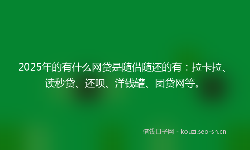 2025年的有什么网贷是随借随还的有：拉卡拉、读秒贷、还呗、洋钱罐、团贷网等。