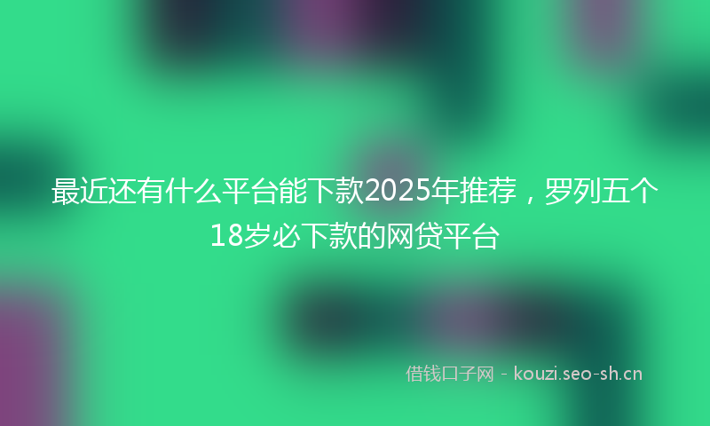 最近还有什么平台能下款2025年推荐，罗列五个18岁必下款的网贷平台