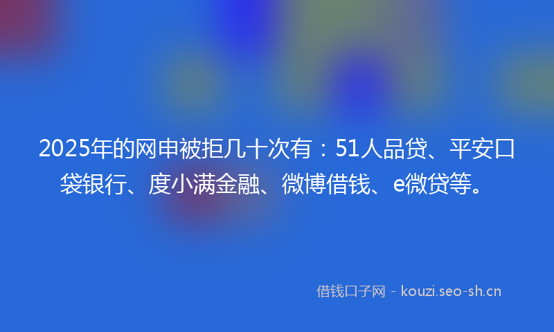 2025年的网申被拒几十次有：51人品贷、平安口袋银行、度小满金融、微博借钱、e微贷等。
