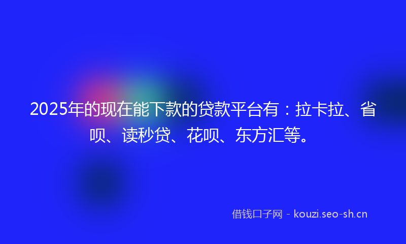2025年的现在能下款的贷款平台有：拉卡拉、省呗、读秒贷、花呗、东方汇等。