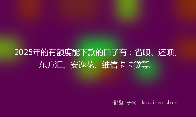 2025年的有额度能下款的口子有：省呗、还呗、东方汇、安逸花、维信卡卡贷等。