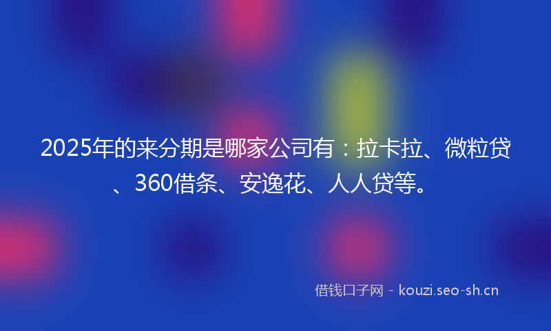 2025年的来分期是哪家公司有：拉卡拉、微粒贷、360借条、安逸花、人人贷等。