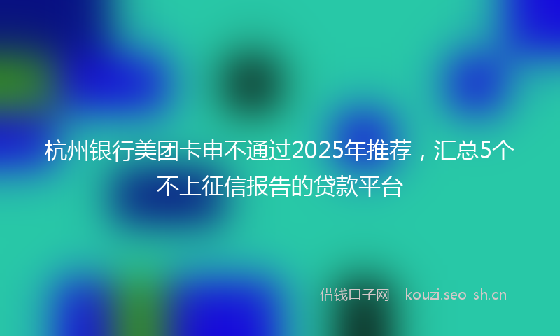 杭州银行美团卡申不通过2025年推荐，汇总5个不上征信报告的贷款平台