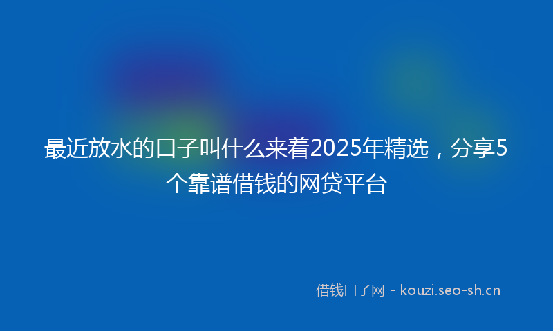 最近放水的口子叫什么来着2025年精选，分享5个靠谱借钱的网贷平台