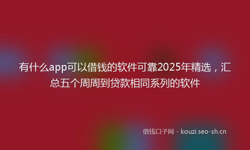 有什么app可以借钱的软件可靠2025年精选，汇总五个周周到贷款相同系列的软件